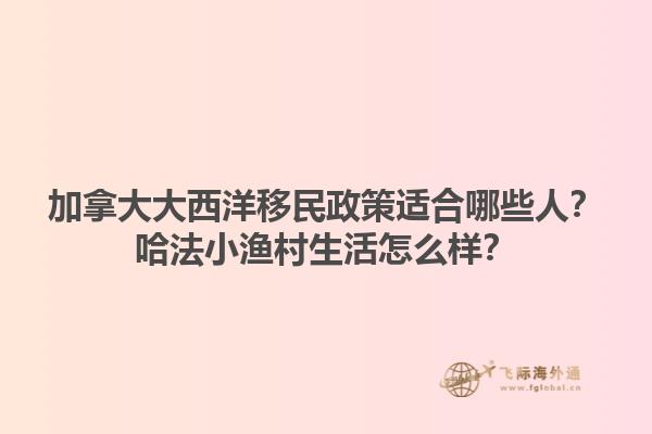 加拿大大西洋移民政策適合哪些人？哈法小漁村生活怎么樣？1.jpg