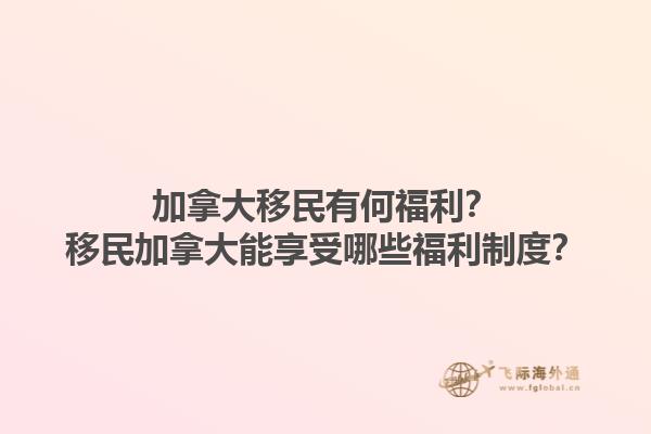 加拿大移民有何福利？移民加拿大能享受哪些福利制度？1.jpg