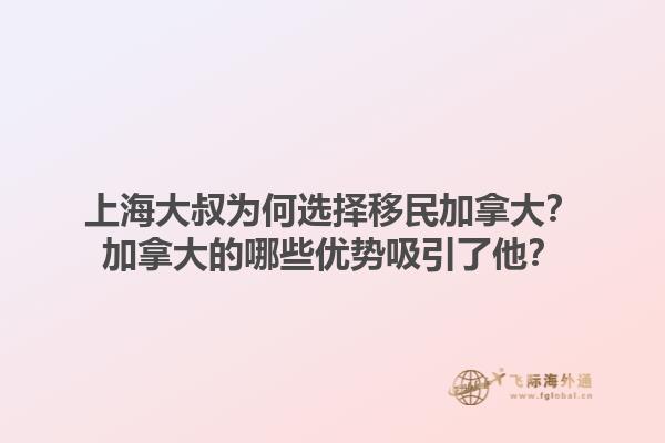 上海大叔為何選擇移民加拿大？加拿大的哪些優(yōu)勢(shì)吸引了他？1.jpg