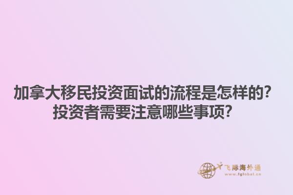 加拿大移民投資面試的流程是怎樣的？投資者需要注意哪些事項？1.jpg