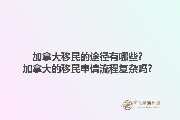 加拿大移民的途徑有哪些？加拿大的移民申請流程復(fù)雜嗎？1.jpg