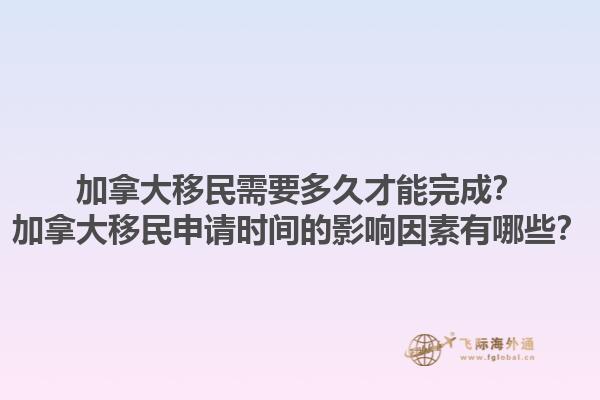 加拿大移民需要多久才能完成？加拿大移民申請(qǐng)時(shí)間的影響因素有哪些？1.jpg
