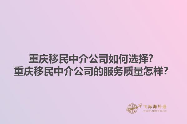 重慶移民中介公司如何選擇？重慶移民中介公司的服務(wù)質(zhì)量怎樣？1.jpg