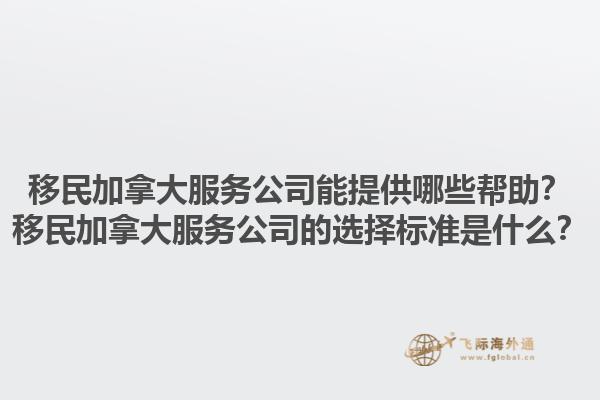 移民加拿大服務(wù)公司能提供哪些幫助？移民加拿大服務(wù)公司的選擇標(biāo)準(zhǔn)是什么？1.jpg