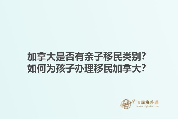 加拿大是否有親子移民類別？如何為孩子辦理移民加拿大？1.jpg