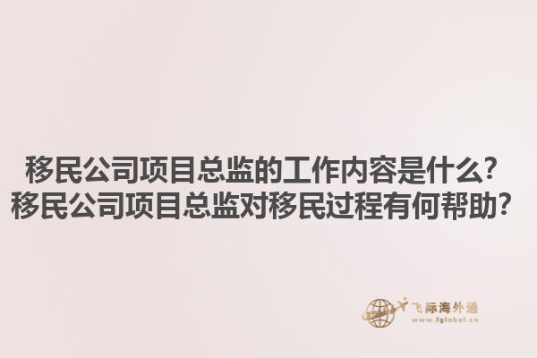 移民公司項目總監(jiān)的工作內容是什么？移民公司項目總監(jiān)對移民過程有何幫助？1.jpg