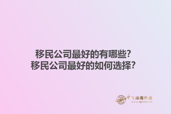 移民公司最好的有哪些？移民公司最好的如何選擇？1.jpg