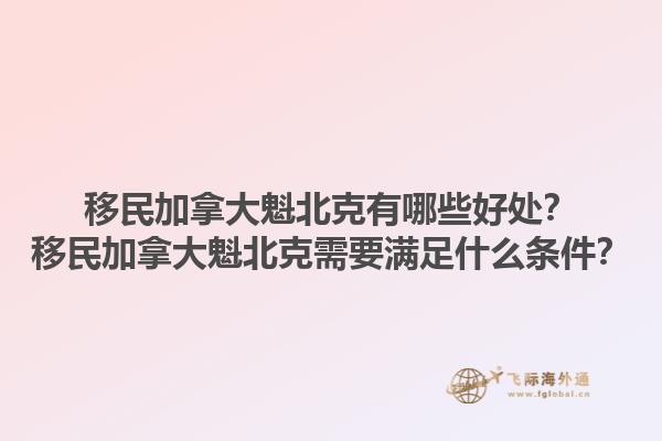 移民加拿大魁北克有哪些好處？移民加拿大魁北克需要滿足什么條件？1.jpg