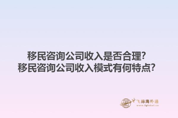 移民咨詢公司收入是否合理？移民咨詢公司收入模式有何特點？1.jpg