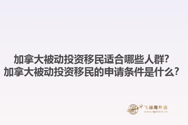 加拿大被動投資移民適合哪些人群？加拿大被動投資移民的申請條件是什么？1.jpg