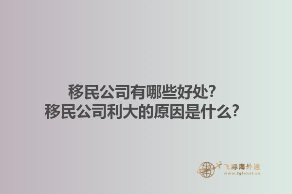 移民公司有哪些好處？移民公司利大的原因是什么？1.jpg