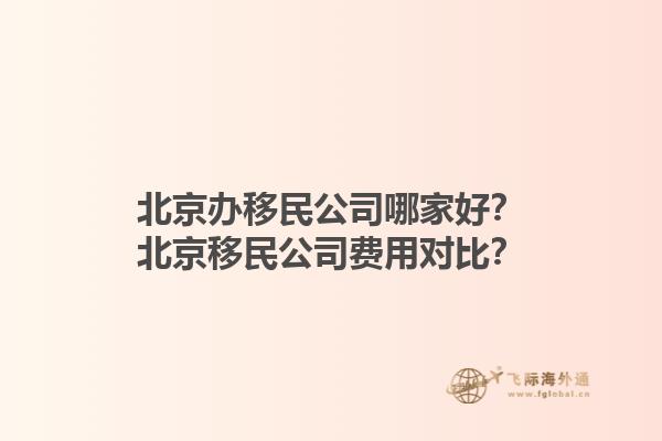 北京辦移民公司哪家好？北京移民公司費用對比？1.jpg