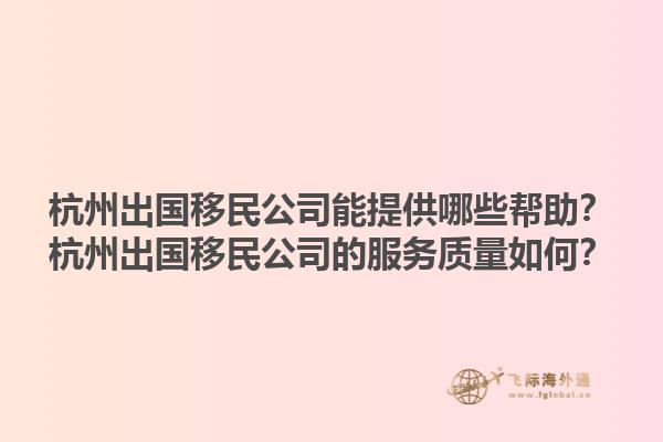 杭州出國移民公司能提供哪些幫助？杭州出國移民公司的服務(wù)質(zhì)量如何？1.jpg