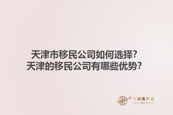 天津市移民公司如何選擇？天津的移民公司有哪些優(yōu)勢？1.jpg