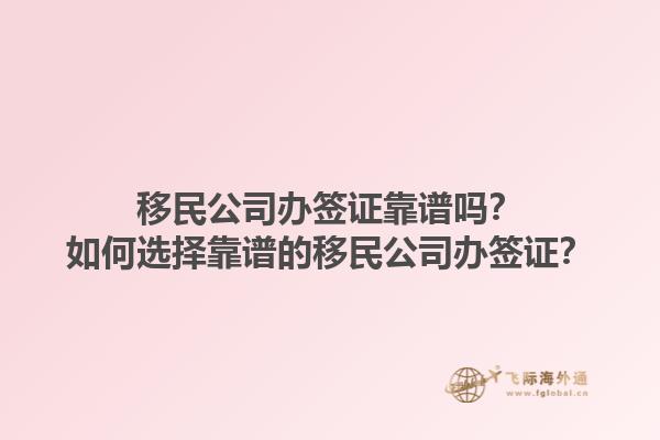 移民公司辦簽證靠譜嗎？如何選擇靠譜的移民公司辦簽證？1.jpg