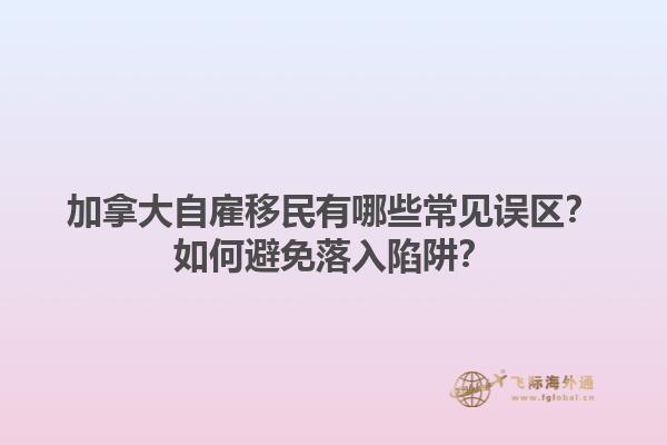 加拿大自雇移民有哪些常見(jiàn)誤區(qū)？如何避免落入陷阱？1.jpg
