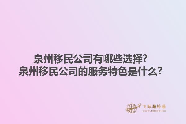 泉州移民公司有哪些選擇？泉州移民公司的服務(wù)特色是什么？1.jpg