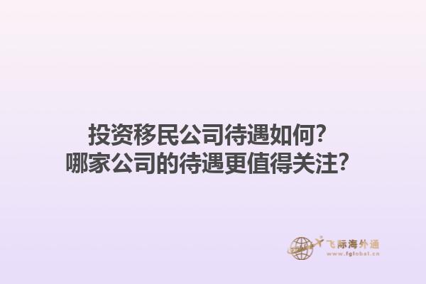 投資移民公司待遇如何？哪家公司的待遇更值得關(guān)注？1.jpg