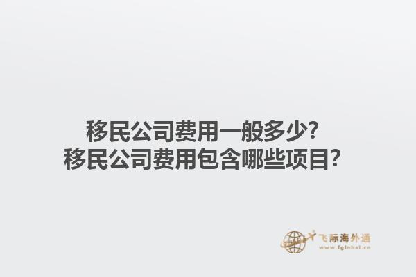 移民公司費(fèi)用一般多少？移民公司費(fèi)用包含哪些項(xiàng)目？1.jpg