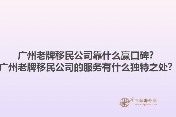 廣州老牌移民公司靠什么贏口碑？廣州老牌移民公司的服務(wù)有什么獨特之處？1.jpg