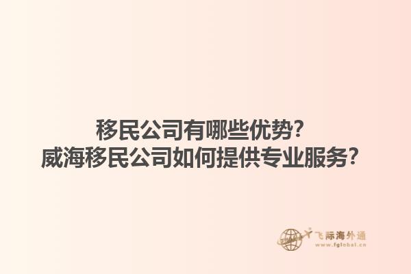 移民公司有哪些優(yōu)勢？威海移民公司如何提供專業(yè)服務(wù)？1.jpg