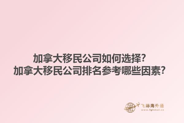 加拿大移民公司如何選擇？加拿大移民公司排名參考哪些因素？1.jpg
