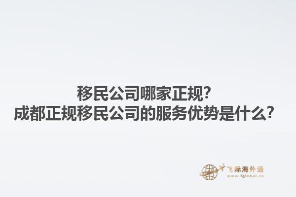 移民公司哪家正規(guī)？成都正規(guī)移民公司的服務(wù)優(yōu)勢(shì)是什么？1.jpg