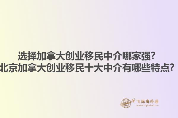 選擇加拿大創(chuàng)業(yè)移民中介哪家強？北京加拿大創(chuàng)業(yè)移民十大中介有哪些特點？1.jpg