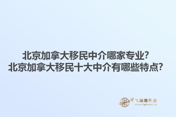 北京加拿大移民中介哪家專業(yè)？北京加拿大移民十大中介有哪些特點？1.jpg