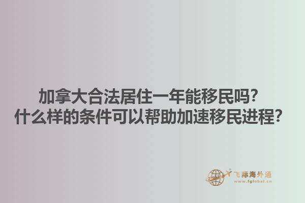 加拿大合法居住一年能移民嗎？什么樣的條件可以幫助加速移民進(jìn)程？1.jpg