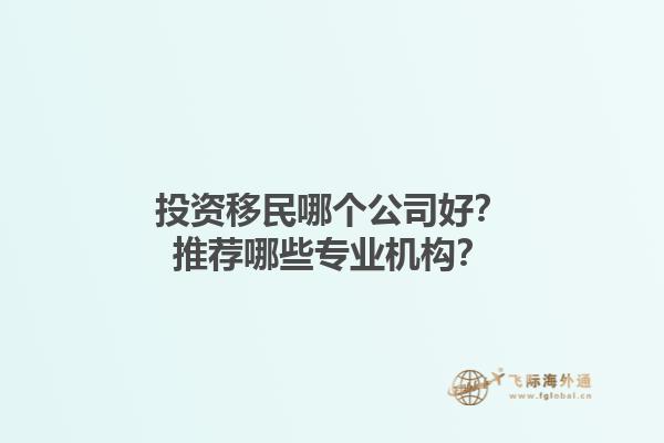投資移民哪個(gè)公司好？推薦哪些專業(yè)機(jī)構(gòu)？1.jpg