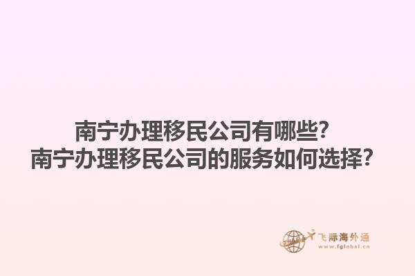 南寧辦理移民公司有哪些？南寧辦理移民公司的服務(wù)如何選擇？1.jpg