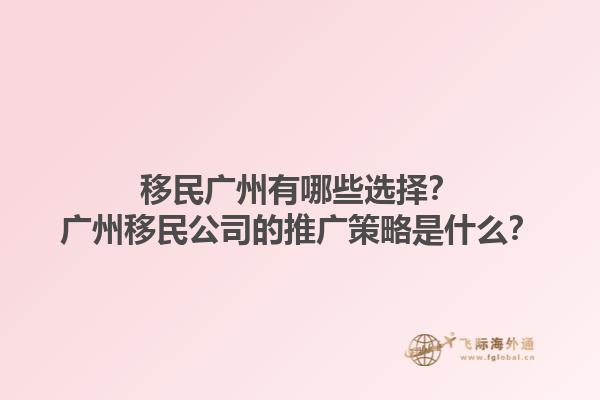 移民廣州有哪些選擇？廣州移民公司的推廣策略是什么？1.jpg