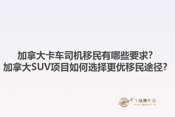 加拿大卡車司機移民有哪些要求？加拿大SUV項目如何選擇更優(yōu)移民途徑？1.jpg