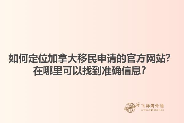 如何定位加拿大移民申請(qǐng)的官方網(wǎng)站？在哪里可以找到準(zhǔn)確信息？1.jpg