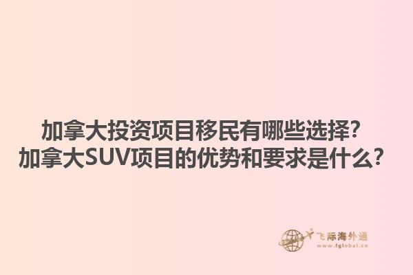 加拿大投資項(xiàng)目移民有哪些選擇？加拿大SUV項(xiàng)目的優(yōu)勢和要求是什么？1.jpg