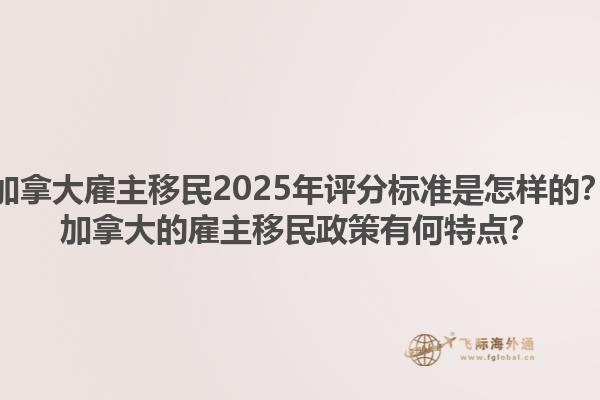加拿大雇主移民2025年評分標(biāo)準(zhǔn)是怎樣的？加拿大的雇主移民政策有何特點(diǎn)？1.jpg
