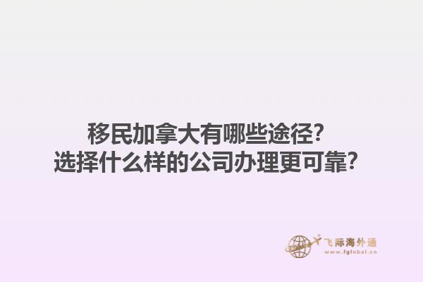 移民加拿大有哪些途徑？選擇什么樣的公司辦理更可靠？