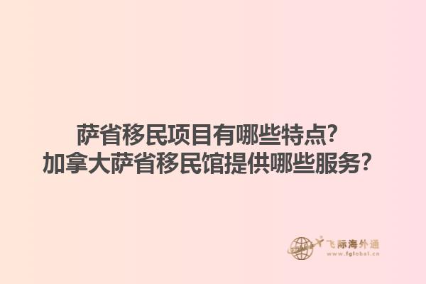 薩省移民項目有哪些特點？加拿大薩省移民館提供哪些服務？