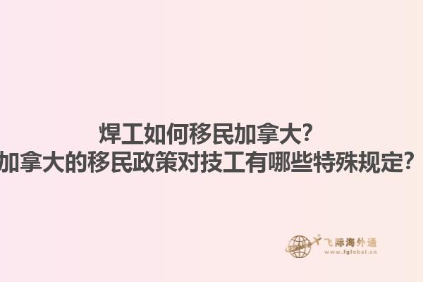 焊工如何移民加拿大？加拿大的移民政策對技工有哪些特殊規(guī)定？