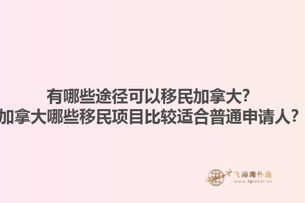 有哪些途徑可以移民加拿大？加拿大哪些移民項(xiàng)目比較適合普通申請(qǐng)人？