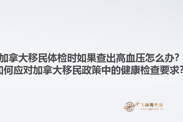 加拿大移民體檢時(shí)如果查出高血壓怎么辦？如何應(yīng)對(duì)加拿大移民政策中的健康檢查要求？