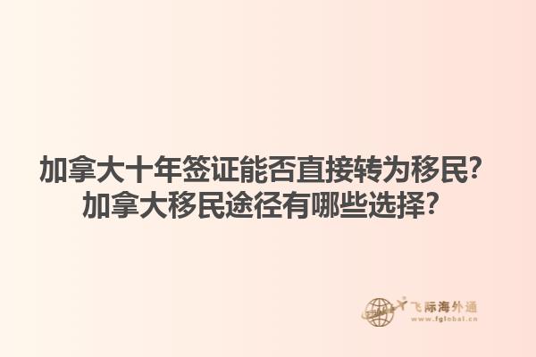 加拿大十年簽證能否直接轉(zhuǎn)為移民？加拿大移民途徑有哪些選擇？