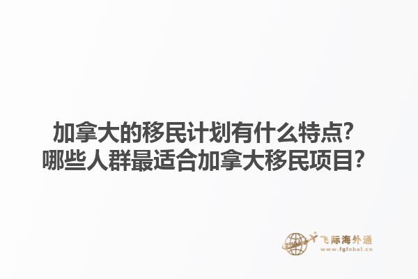 加拿大的移民計(jì)劃有什么特點(diǎn)？哪些人群最適合加拿大移民項(xiàng)目？