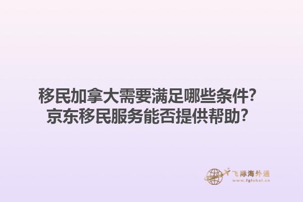 移民加拿大需要滿足哪些條件？京東移民服務(wù)能否提供幫助？