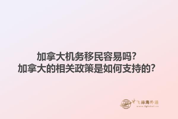 加拿大機(jī)務(wù)移民容易嗎？加拿大的相關(guān)政策是如何支持的？