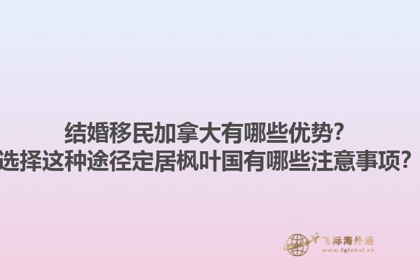 結(jié)婚移民加拿大有哪些優(yōu)勢(shì)？選擇這種途徑定居楓葉國(guó)有哪些注意事項(xiàng)？