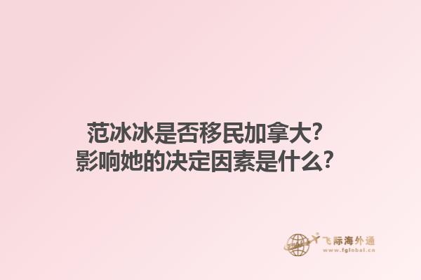 范冰冰是否移民加拿大？影響她的決定因素是什么？
