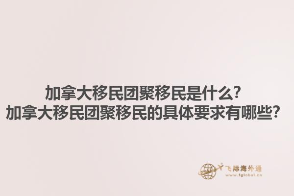 加拿大移民團(tuán)聚移民是什么？加拿大移民團(tuán)聚移民的具體要求有哪些？
