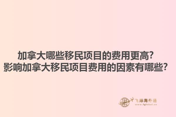 加拿大哪些移民項(xiàng)目的費(fèi)用更高？影響加拿大移民項(xiàng)目費(fèi)用的因素有哪些？